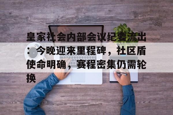 九游app-关于皇家社会内部会议纪要流出：今晚迎来里程碑，社区盾使命明确，赛程密集仍需轮换的信息-九游app